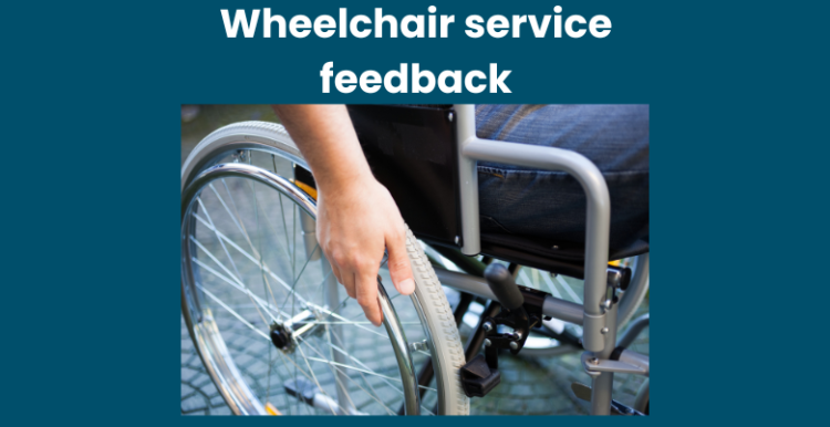 Text at top: Wheelchair service feedback. Underneath text is a photo of the wheel of a self-propeeling wheelchair with a hand on it. A person's leg can just be seen sitting in a wheelchair.