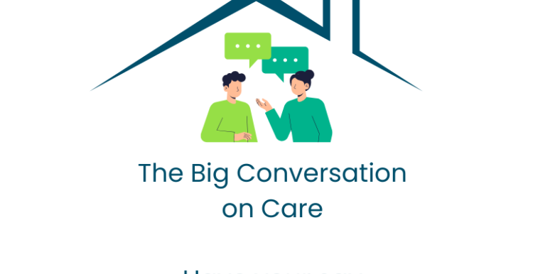 Underneath a graphic of a roof are 2 people talking to each other. Beneath are the words: The Big Conversation on Care - Have your say
