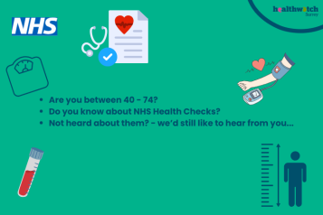 On a teal background are the words: Are you between 40 - 74? Do you know about NHS Health Checks? Not heard about them? - we’d still like to hear from you...Surrounding the words are icons of weighing scales, blood pressure being taken, a phial of blood and a person having their height measured. In the top left is the NHS logo with a heart, stethoscope and check list icon. In the top right is the Healthwatch Surrey logo.