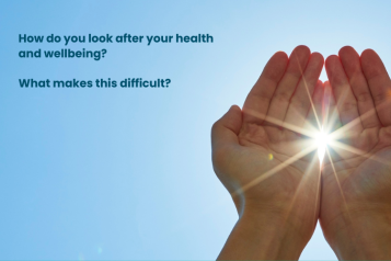 To the right of the image a pair of hands are set against a blue sky - they are raised upwards and have the sun shining through them. To the left of the hands are the words: How do you look after your health and wellbeing? What makes this difficult?