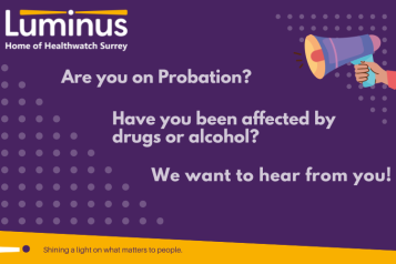 On a dark purple background are the words - Are you on probation? Have you been affected by drugs or alcohol. We want to hear from you. At the top left of the image is the Luminus logo. At the bottom of the image, on a yellow background are the words:Shining a light on what matters to people. In the top right of the image is a megaphone.