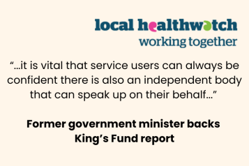 Quote from a former government minister backing The King's Fund report: "...it is vital that service users can always be confident there is also an independent body that can speak up on their behalf..." At the top left is the local Healthwatch working together logo.