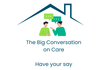Underneath a graphic of a roof are 2 people talking to each other. Beneath are the words: The Big Conversation on Care - Have your say