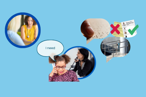 Top left of the image is a photo of a GP (person wearing a stethoscope) talking to a patient. In the middle of the image is a person talking on the phone, she has a speech bubble above her that says 'I need'. Just to the right of her is a circle with a photo of another person talking on the phone. To the right are 3 speech bubbles, each containing a photo: 1. of Braille, 2 of Easy Read, 3 of a ramp and rails.