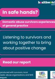 The image shows the title In safe hands? Domestic abuse survivors experiences of general practice. In a text box below is the text Listening to survivors and working together to bring about positive change. Below is another text box, with the text Read our report. At the bottom is the text Co-produced with survivors, local domestic abuse organisations and NHS colleagues with logos for domestic abuse organisations.