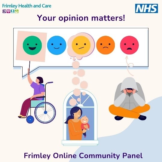 Image for the Frimley Online Community Panel. At the top ate the Frimley Health adn Care logo and the NHS logo. Underneath are 5 icons of facial expressions often used for feedback - range from very smiley on the left to unhappy on the right. Beneath this are drawings of different people (one person in a wheechair, a mother and baby and a person in a hoody who is sitting crossed leg with their head in their hands. Underneath are the words - Frimley Online Community Panel.