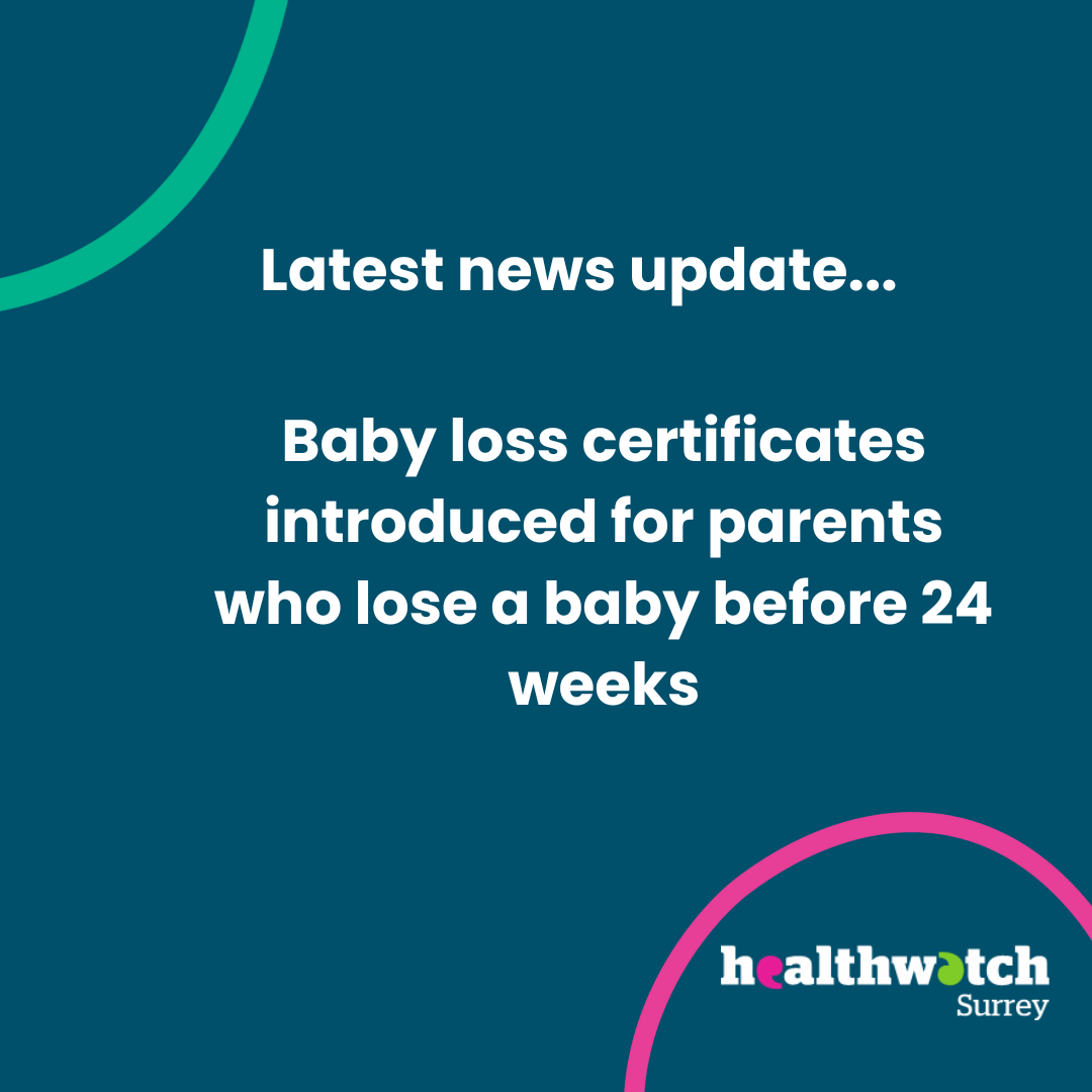 The image is all on a dark blue background. In the centre are the words: Latest news updates…Baby loss certificates introduced for parents who lose a baby before 24 weeks. In the top left hand corner is a green curve. To the bottom right of the image is the Healthwatch Surrey logo with a curve in pink above it.