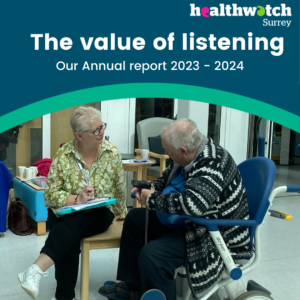 At the top of the page are the words 'The value of listening: Our annual report 2023-2024', accompanied by the Healthwatch Surrey logo in the top right corner. Beneath the words is a green arc and then a photo of one of our staff members talking to someone in a hospital setting.