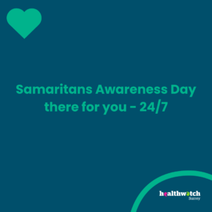 In the middle of the image, on a dark blue background, are the words - Samaritans Awareness Day 0 there for you 24/7. A green heart is shown in the top left hand corner and the Healthwatch Surrey logo is in the bottom right corner.